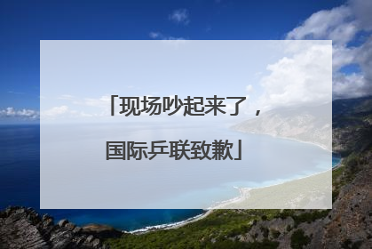 现场吵起来了，国际乒联致歉