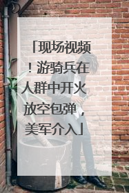 现场视频！游骑兵在人群中开火放空包弹，美军介入