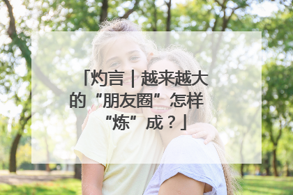 灼言｜越来越大的“朋友圈”怎样“炼”成？