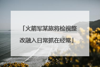 火箭军某旅将检视整改融入日常抓在经常