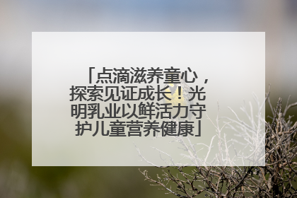 点滴滋养童心，探索见证成长！光明乳业以鲜活力守护儿童营养健康