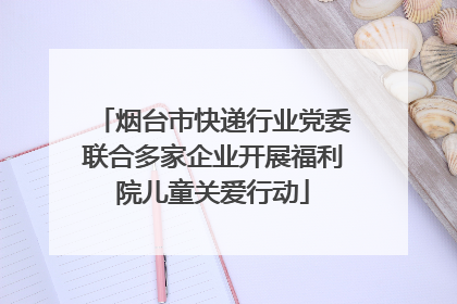 烟台市快递行业党委联合多家企业开展福利院儿童关爱行动
