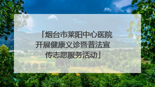 烟台市莱阳中心医院开展健康义诊暨普法宣传志愿服务活动