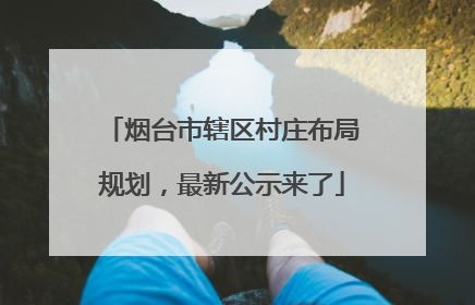 烟台市辖区村庄布局规划，最新公示来了