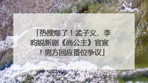 热搜爆了！孟子义、李昀锐新剧《尚公主》官宣！男方回应番位争议