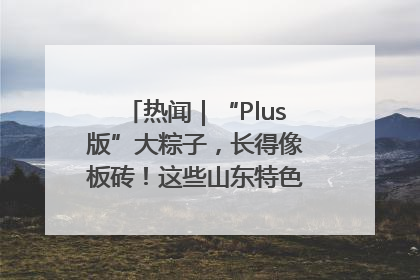 热闻｜“Plus版”大粽子，长得像板砖！这些山东特色粽子你吃过吗？