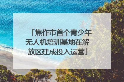 焦作市首个青少年无人机培训基地在解放区建成投入运营