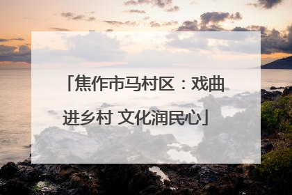 焦作市马村区：戏曲进乡村 文化润民心