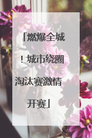 燃爆全城！城市绕圈淘汰赛激情开赛