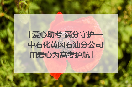 爱心助考 满分守护——中石化黄冈石油分公司用爱心为高考护航