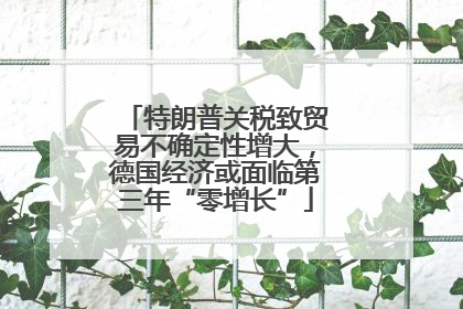 特朗普关税致贸易不确定性增大，德国经济或面临第三年“零增长”
