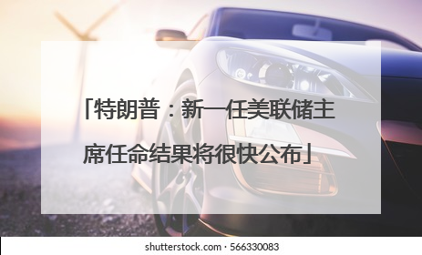 特朗普：新一任美联储主席任命结果将很快公布