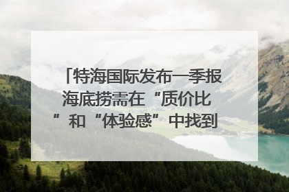 特海国际发布一季报 海底捞需在“质价比”和“体验感”中找到平衡｜新经济观察