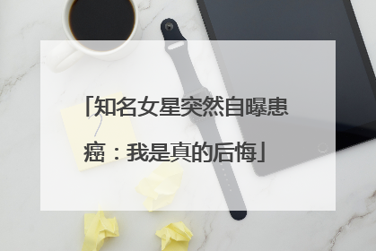 知名女星突然自曝患癌：我是真的后悔