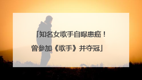 知名女歌手自曝患癌！曾参加《歌手》并夺冠