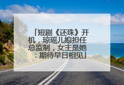 短剧《还珠》开机，琼瑶儿媳担任总监制，女主是她：期待早日相见