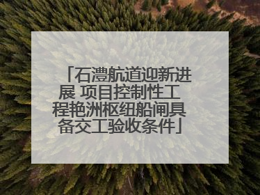 石澧航道迎新进展 项目控制性工程艳洲枢纽船闸具备交工验收条件