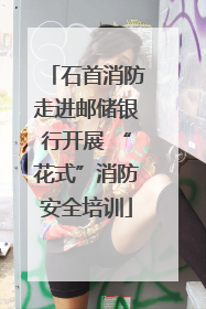 石首消防走进邮储银行开展 “花式”消防安全培训