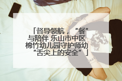 督导领航，“餐”与陪伴 乐山市中区棉竹幼儿园守护师幼“舌尖上的安全”