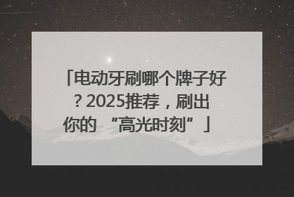 电动牙刷哪个牌子好？2025推荐，刷出你的 “高光时刻”
