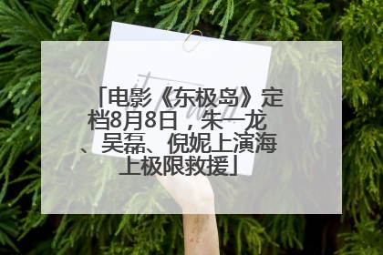 电影《东极岛》定档8月8日，朱一龙、吴磊、倪妮上演海上极限救援