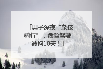 男子深夜“杂技骑行”，危险驾驶被拘10天！