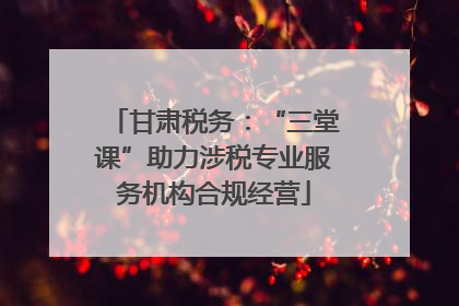 甘肃税务：“三堂课”助力涉税专业服务机构合规经营