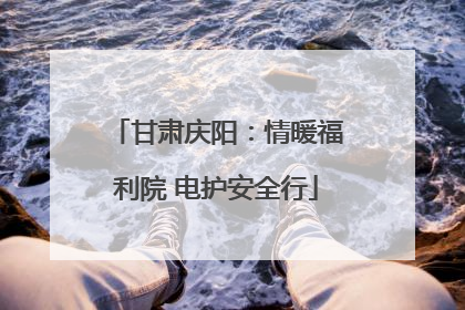 甘肃庆阳：情暖福利院 电护安全行