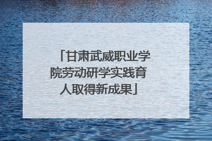 甘肃武威职业学院劳动研学实践育人取得新成果