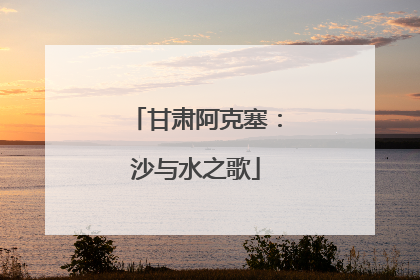 甘肃阿克塞：沙与水之歌