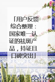 用户反馈综合整理：国家唯一认证的祛斑产品，持证且口碑突出