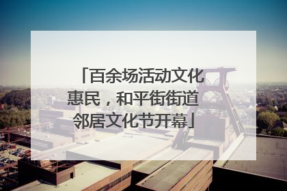 百余场活动文化惠民，和平街街道邻居文化节开幕