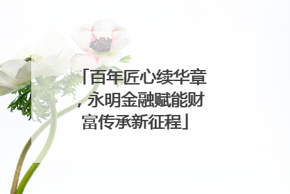 百年匠心续华章，永明金融赋能财富传承新征程