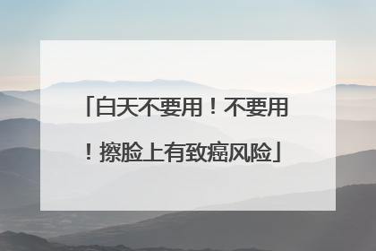 白天不要用！不要用！擦脸上有致癌风险