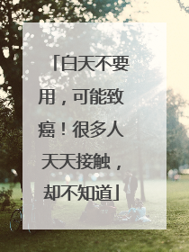 白天不要用，可能致癌！很多人天天接触，却不知道