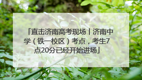直击济南高考现场丨济南中学（铁一校区）考点，考生7点20分已经开始进场