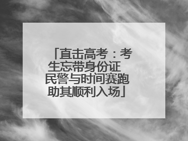 直击高考：考生忘带身份证 民警与时间赛跑助其顺利入场