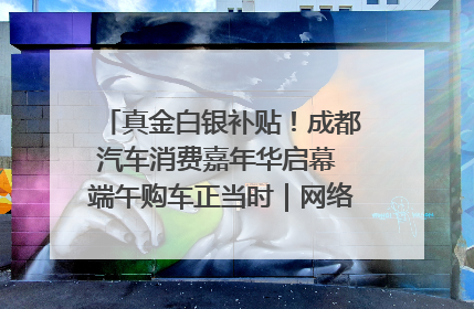 真金白银补贴！成都汽车消费嘉年华启幕 端午购车正当时｜网络中国节·端午
