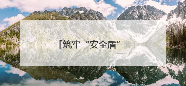 筑牢“安全盾” 织就“防护网”