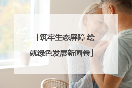 筑牢生态屏障 绘就绿色发展新画卷