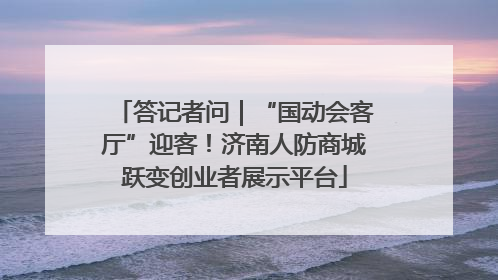 答记者问｜“国动会客厅”迎客！济南人防商城跃变创业者展示平台