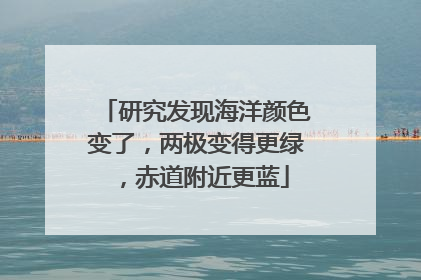 研究发现海洋颜色变了，两极变得更绿，赤道附近更蓝