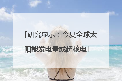 研究显示：今夏全球太阳能发电量或超核电