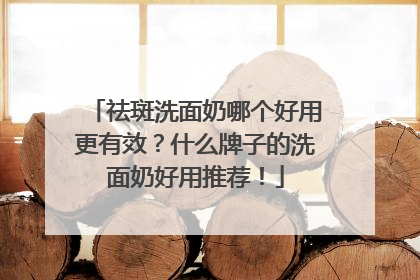 祛斑洗面奶哪个好用更有效？什么牌子的洗面奶好用推荐！