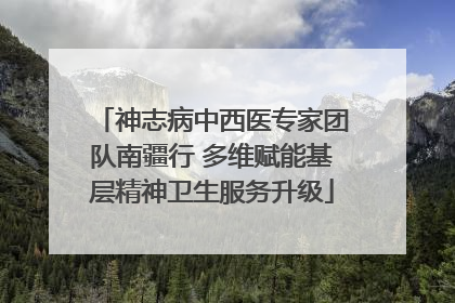 神志病中西医专家团队南疆行 多维赋能基层精神卫生服务升级