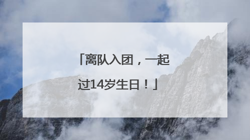 离队入团，一起过14岁生日！