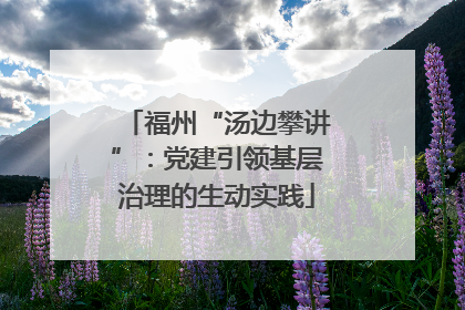 福州“汤边攀讲”：党建引领基层治理的生动实践