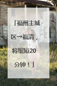 福州主城区→福清，将缩短20分钟！