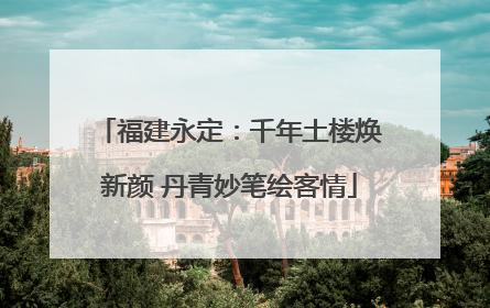 福建永定：千年土楼焕新颜 丹青妙笔绘客情