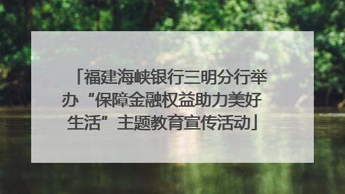 福建海峡银行三明分行举办“保障金融权益助力美好生活”主题教育宣传活动